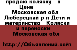 продаю коляску 3 в 1 › Цена ­ 13 000 - Московская обл., Люберецкий р-н Дети и материнство » Коляски и переноски   . Московская обл.